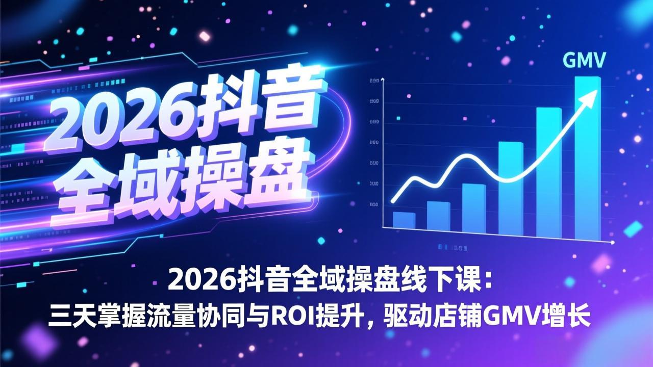 2026抖音全域操盘线下课：三天掌握流量协同与ROI提升，驱动店铺GMV增长-柒浠资源网