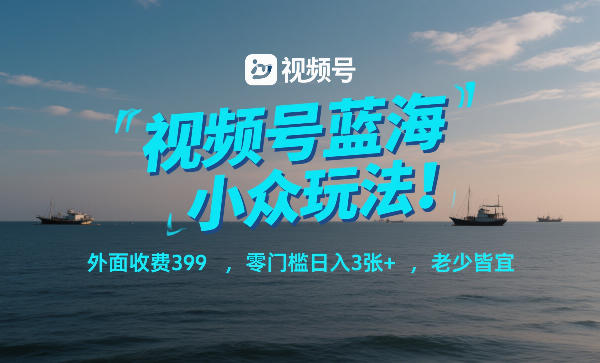 视频号蓝海小众玩法！外面收费399，零门槛日入3张+，老少皆宜-柒浠资源网