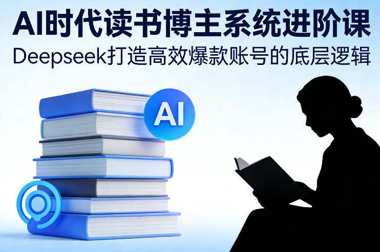 AI时代读书博主系统进阶课,Deepseek打造高效爆款账号的底层逻辑-柒浠资源网