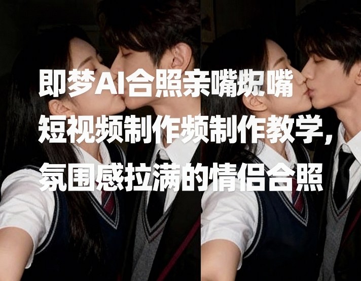 即梦AI合照亲嘴短视频制作教学，氛围感拉满的情侣合照-柒浠资源网