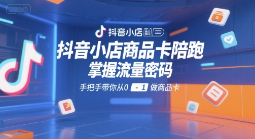 抖音小店商品卡陪跑，掌握流量密码，手把手带你从0-1做商品卡-柒浠资源网
