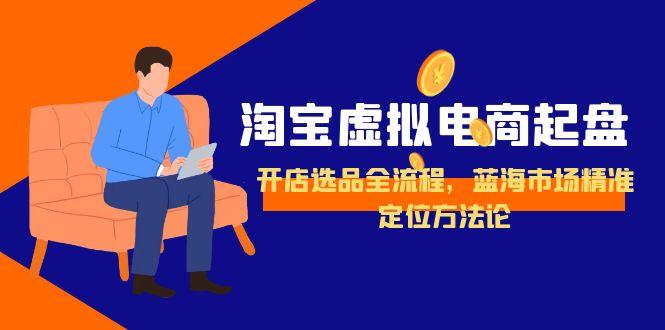 淘宝虚拟电商起盘，开店选品全流程，蓝海市场精准定位方法论-柒浠资源网