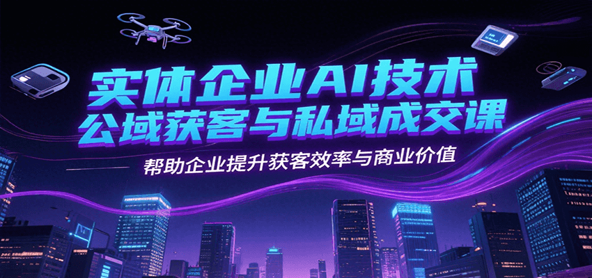 实体企业AI技术公域获客与私域成交课，帮助企业提升获客效率与商业价值-柒浠资源网
