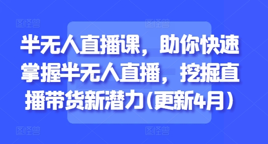 半无人直播课，助你快速掌握半无人直播，挖掘直播带货新潜力(更新6月)-柒浠资源网