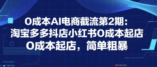 0成本AI电商截流第2期：淘宝多多抖店小红书0成本起店，简单粗暴-柒浠资源网