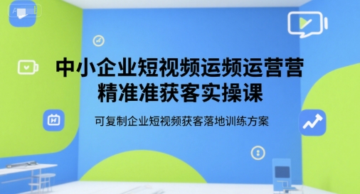 中小企业短视频运营精准获客实操课，可复制企业短视频获客落地训练方案-柒浠资源网