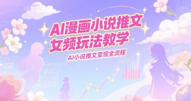 AI漫画小说推文女频玩法教学，AI小说推文变现全流程-柒浠资源网
