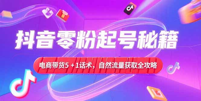 抖音零粉起号秘籍，电商带货5+1话术，自然流量获取实操流程-柒浠资源网