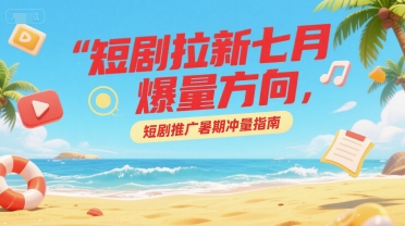 短剧拉新七月爆量方向，短剧推广暑期冲量指南-柒浠资源网