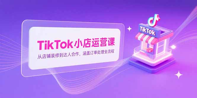 TikTok小店运营课，从店铺装修到达人合作，涵盖订单处理全流程-柒浠资源网