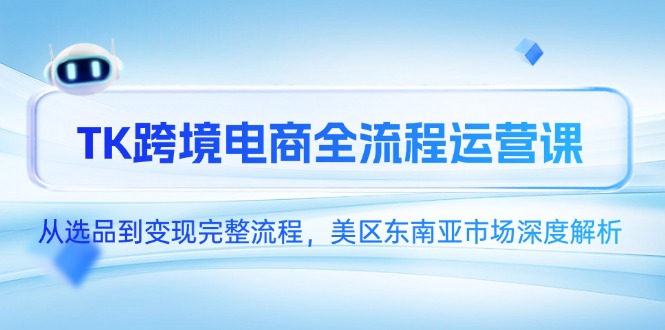 TK跨境电商全流程运营课，从选品到变现完整流程，美区东南亚市场深度解析-柒浠资源网