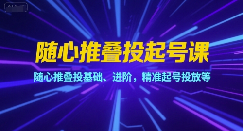 随心推叠投起号课，随心推叠投基础、进阶，精准起号投放等-柒浠资源网