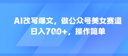 AI改写爆文，做公众号美女赛道，日入7张+，操作简单-柒浠资源网