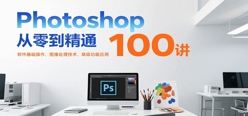 Photoshop从零到精通100讲：软件基础操作、图像处理技术、高级功能应用-柒浠资源网