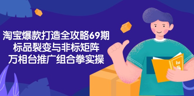 淘宝爆款打造全攻略-69期，标品裂变与非标矩阵，万相台推广组合拳实操-柒浠资源网