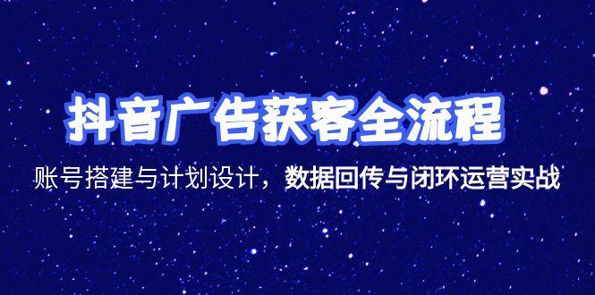 抖音广告获客全流程，账号搭建与计划设计，数据回传与闭环运营实战-柒浠资源网