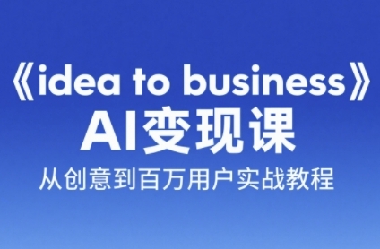 《idea to business》AI变成变现课，从创意到百万用户实战教程-柒浠资源网