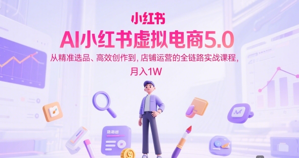 AI小红书虚拟电商5.0，从精准选品、高效创作到，店铺运营的全链路实战课程，月入1W(更新中)-柒浠资源网