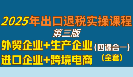 崔sir·出口退税实操-外贸企业+生产企业+跨境电商+进口企业(四课合一)-柒浠资源网