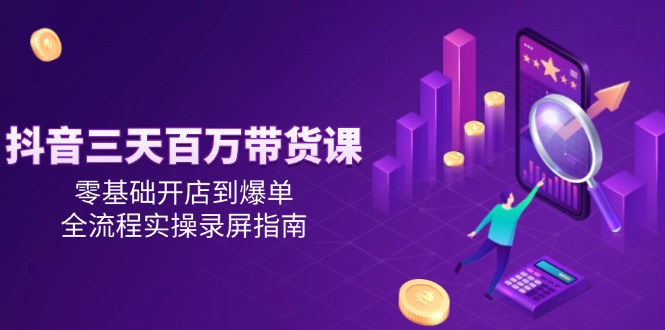 抖音三天百万带货课，零基础开店到爆单，全流程实操录屏指南-柒浠资源网