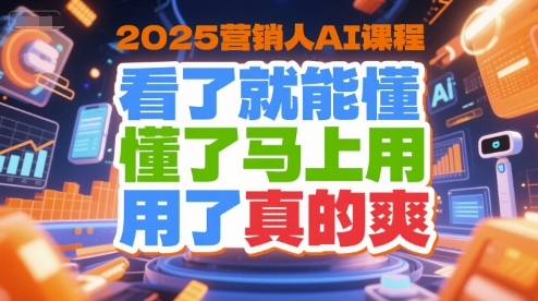 2025营销人AI课程,看了就能懂,懂了马上用,用了真的爽
