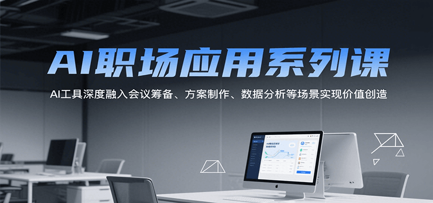 AI职场应用系列课，AI工具深度融入会议筹备、方案制作、数据分析等场景实现价值创造-柒浠资源网
