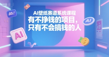 AI壁纸赛道系统课程，有不挣钱的项目，只有不会搞钱的人-柒浠资源网