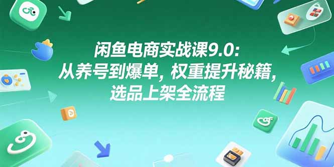 闲鱼电商实战课9.0：从养号到爆单，权重提升秘籍，选品上架全流程-柒浠资源网