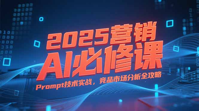 2025营销AI必修课，业务拆解逻辑，Prompt技术实战，竞品市场分析全攻略-柒浠资源网