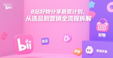 B站好物分享悬赏计划，从选品到营销全流程拆解-柒浠资源网