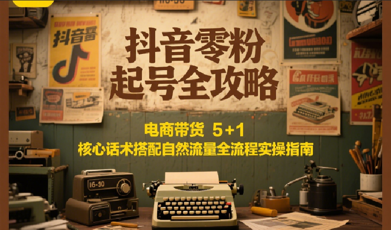 抖音零粉起号全攻略：电商带货 5+1 核心话术搭配自然流量全流程实操指南-柒浠资源网
