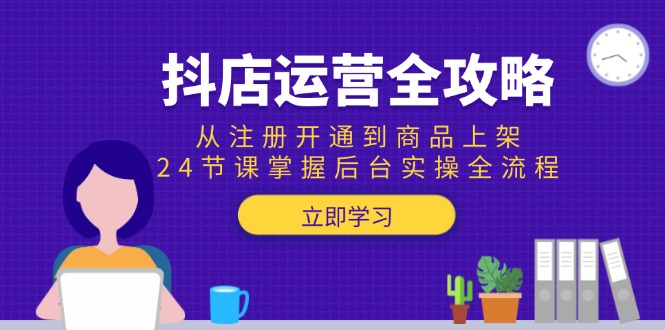 抖店运营全攻略：从注册开通到商品上架，24节课掌握后台实操全流程-柒浠资源网