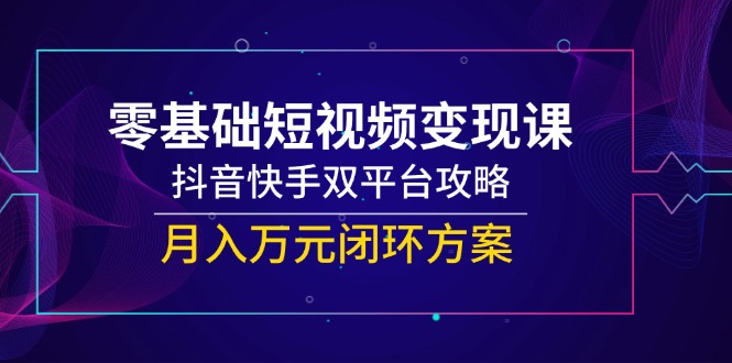 零基础短视频变现课，抖音快手双平台攻略，月入万元闭环方案-柒浠资源网