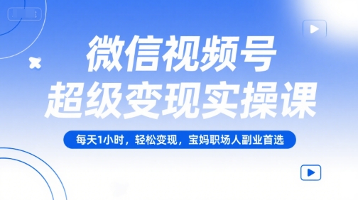 微信视频号超级变现实操课，每天1小时，轻松变现，宝妈职场人副业首选-柒浠资源网