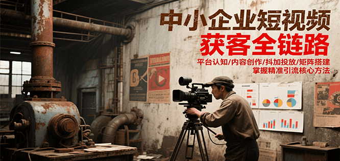 中小企业短视频获客全链路，平台认知/内容创作/抖加投放/矩阵搭建，精准引流核心方法-柒浠资源网