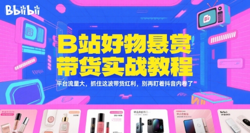 B站好物悬赏带货实战教程，平台流量大，抓住这波带货红利，别再盯着抖音内卷了-柒浠资源网
