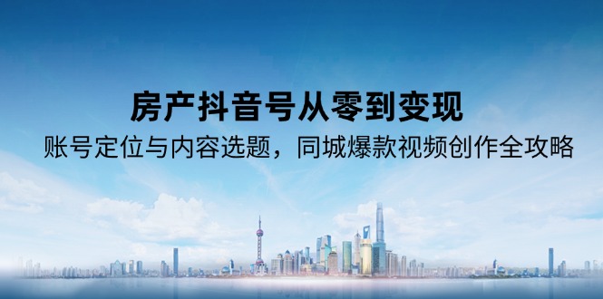 房产抖音号从零到变现，账号定位与内容选题，同城爆款视频创作全攻略-柒浠资源网