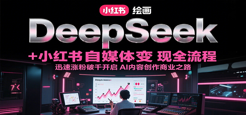 DeepSeek绘画+小红书自媒体变现全流程，迅速涨粉破千开启AI内容创作商业之路-柒浠资源网