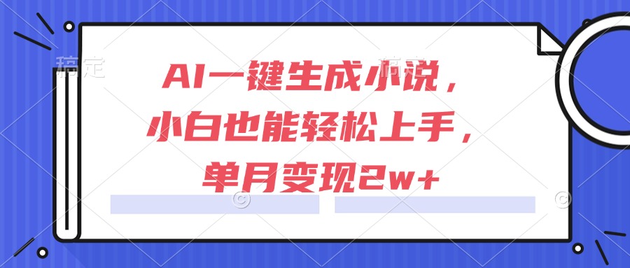 AI一键生成小说，小白也能轻松上手，单月变现2w+-柒浠资源网