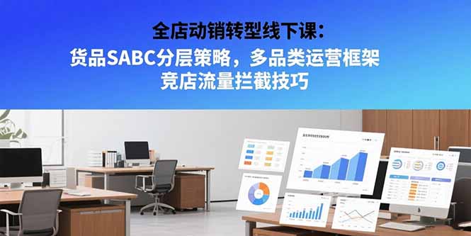 全店动销转型线下课：货品SABC分层策略，多品类运营框架 竞店流量拦截技巧-柒浠资源网