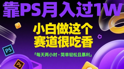 靠PS月入过1W，小白做这个赛道很吃香，每天两小时，简单轻松且暴利【揭秘】-柒浠资源网