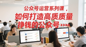 公众号运营系列课，如何打造高质量挣钱的公众号-柒浠资源网
