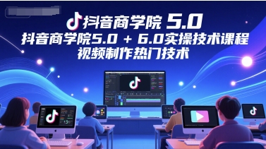 抖音商学院5.0+6.0实操技术课程，视频制作热门技术-柒浠资源网