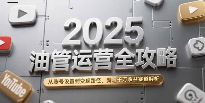 2025油管运营全攻略，从账号设置到变现路径，新增千万收益赛道解析-柒浠资源网