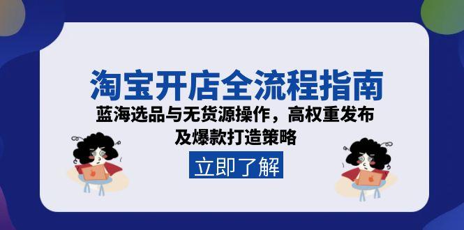 淘宝开店全流程指南，蓝海选品与无货源操作，高权重发布及爆款打造策略-柒浠资源网