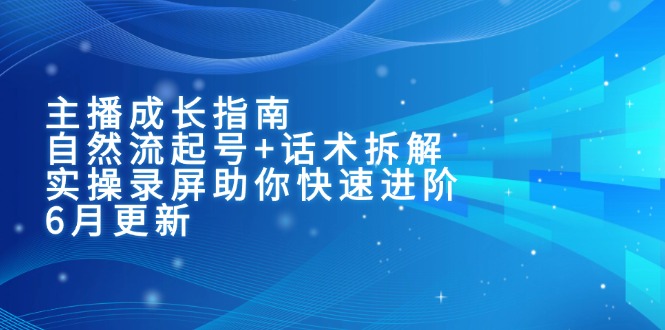 主播成长指南：自然流起号+话术拆解，实操录屏助你快速进阶(6月更新-柒浠资源网