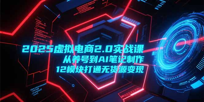 2025虚拟电商2.0实战课，从养号到AI笔记制作，12模块打通无货源变现-柒浠资源网
