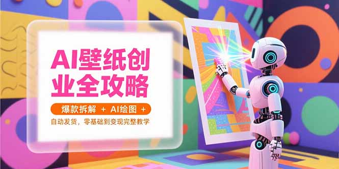 AI壁纸创业全攻略，爆款拆解+AI绘图+自动发货，零基础到变现完整教学-柒浠资源网