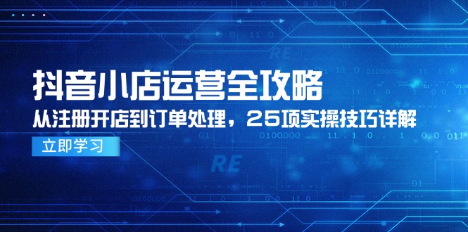 抖音小店运营全攻略，从注册开店到订单处理，25项实操技巧详解-柒浠资源网