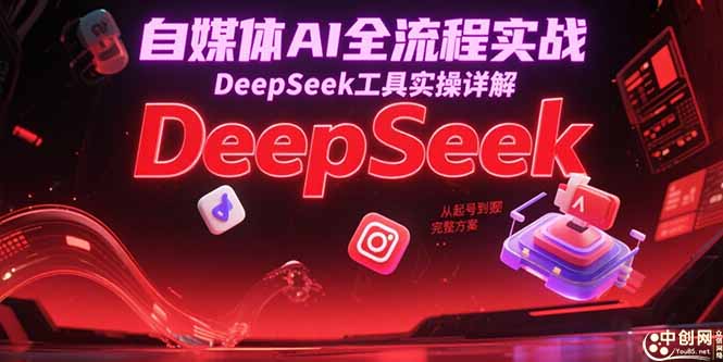 自媒体AI全流程实战，DeepSeek工具实操详解，从起号到变现完整方案-柒浠资源网